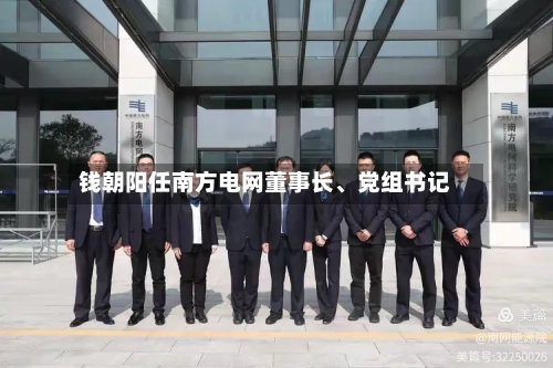 钱朝阳任南方电网董事长、党组书记-第1张图片