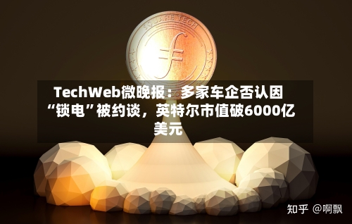 TechWeb微晚报：多家车企否认因“锁电	”被约谈	，英特尔市值破6000亿美元-第1张图片