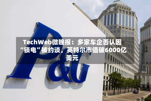 TechWeb微晚报：多家车企否认因“锁电”被约谈，英特尔市值破6000亿美元-第2张图片