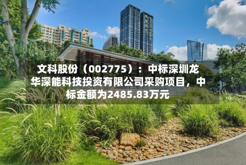 文科股份（002775）：中标深圳龙华深能科技投资有限公司采购项目，中标金额为2485.83万元-第1张图片