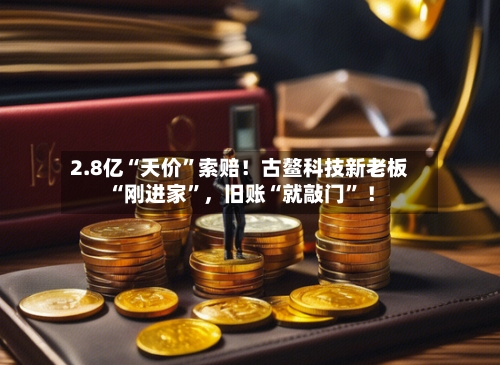 2.8亿“天价	”索赔！古鳌科技新老板“刚进家”，旧账“就敲门” ！-第1张图片