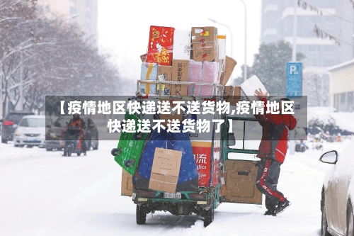 【疫情地区快递送不送货物,疫情地区快递送不送货物了】-第1张图片