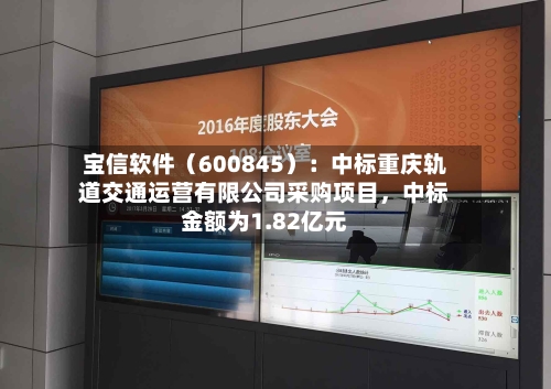 宝信软件（600845）：中标重庆轨道交通运营有限公司采购项目	，中标金额为1.82亿元-第1张图片