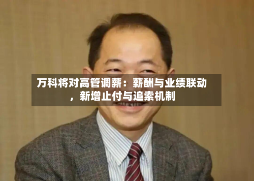 万科将对高管调薪：薪酬与业绩联动，新增止付与追索机制-第2张图片
