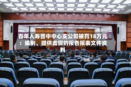 百年人寿晋中中心支公司被罚18万元：编制、提供虚假的报告报表文件资料-第1张图片