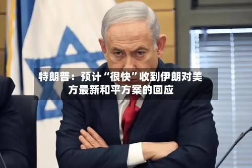 特朗普：预计“很快”收到伊朗对美方最新和平方案的回应-第1张图片
