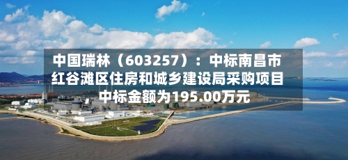 中国瑞林（603257）：中标南昌市红谷滩区住房和城乡建设局采购项目	，中标金额为195.00万元-第1张图片