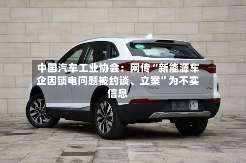 中国汽车工业协会：网传“新能源车企因锁电问题被约谈、立案	”为不实信息-第1张图片