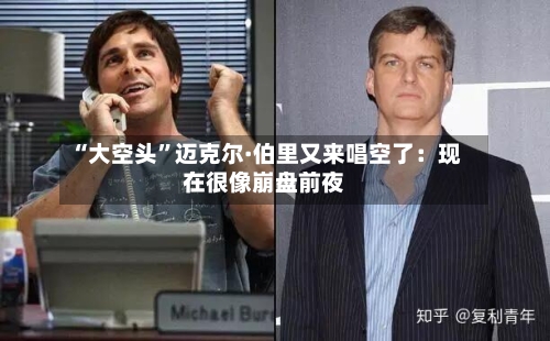 “大空头	”迈克尔·伯里又来唱空了：现在很像崩盘前夜-第1张图片