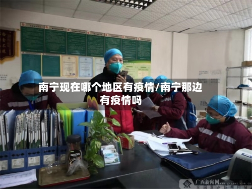 南宁现在哪个地区有疫情/南宁那边有疫情吗-第3张图片