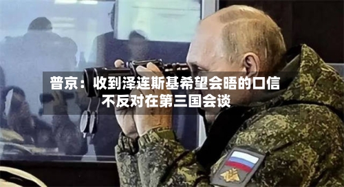 普京：收到泽连斯基希望会晤的口信 不反对在第三国会谈-第1张图片