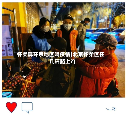 怀柔算环京地区吗疫情(北京怀柔区在几环路上?)-第2张图片