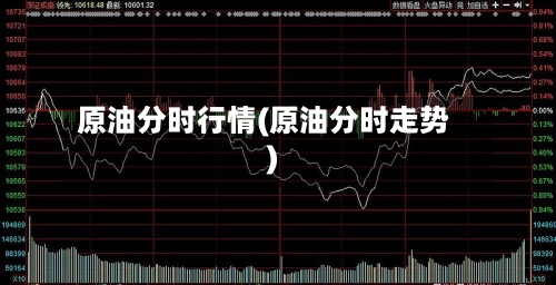 原油分时行情(原油分时走势)-第1张图片