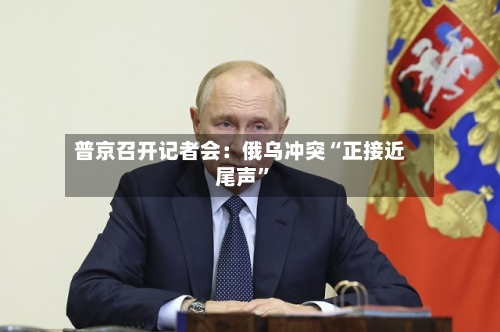 普京召开记者会：俄乌冲突“正接近尾声	”-第1张图片