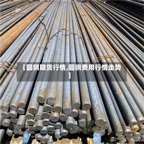 【圆钢期货行情,圆钢费用行情走势】-第3张图片