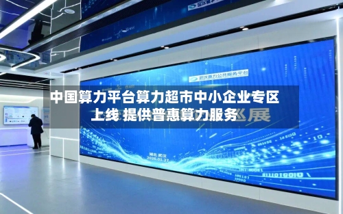 中国算力平台算力超市中小企业专区上线 提供普惠算力服务-第2张图片