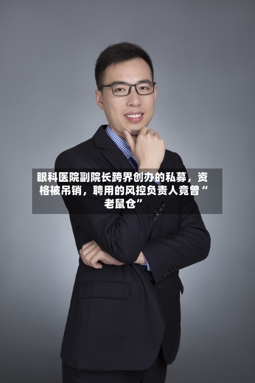 眼科医院副院长跨界创办的私募	，资格被吊销，聘用的风控负责人竟曾“老鼠仓”-第1张图片