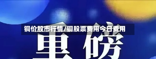 铜价股市行情/铜股票费用今日费用-第1张图片