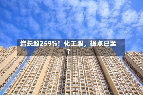 增长超259%！化工股，拐点已至？-第1张图片