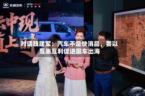 对话魏建军：汽车不是快消品，要以互惠互利促进国车出海-第1张图片