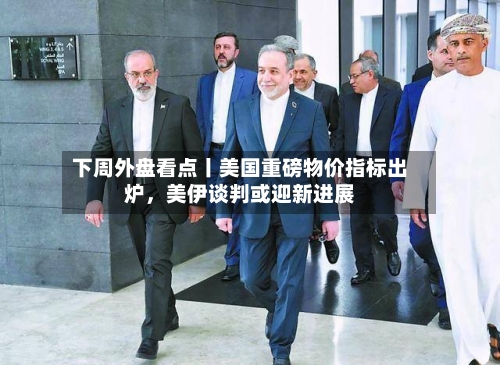 下周外盘看点丨美国重磅物价指标出炉，美伊谈判或迎新进展-第1张图片