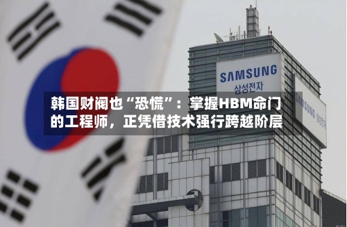 韩国财阀也“恐慌	”：掌握HBM命门的工程师	，正凭借技术强行跨越阶层-第1张图片