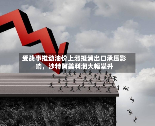 受战事推动油价上涨抵消出口承压影响，沙特阿美利润大幅攀升-第2张图片