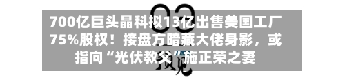 700亿巨头晶科拟13亿出售美国工厂75%股权！接盘方暗藏大佬身影，或指向“光伏教父”施正荣之妻-第1张图片