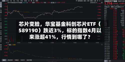芯片变脸，华宝基金科创芯片ETF（589190）跌近3%	，标的指数4月以来涨超41%，行情到哪了？-第1张图片