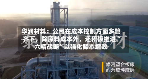 华润材料：公司在成本控制方面多管齐下	，除原料成本外，还积极推进“六精战略	”以强化降本增效-第1张图片
