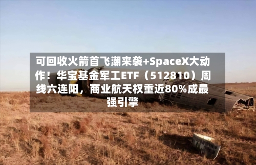 可回收火箭首飞潮来袭+SpaceX大动作！华宝基金军工ETF（512810）周线六连阳，商业航天权重近80%成最强引擎-第1张图片