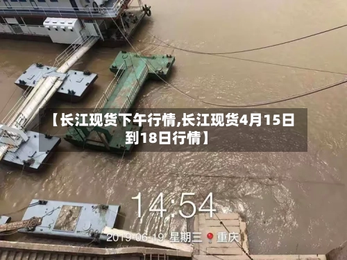 【长江现货下午行情,长江现货4月15日到18日行情】-第1张图片