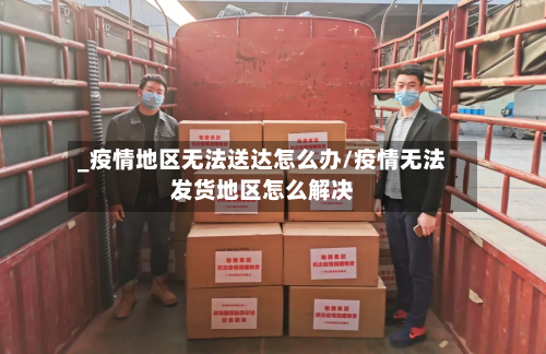 _疫情地区无法送达怎么办/疫情无法发货地区怎么解决-第1张图片