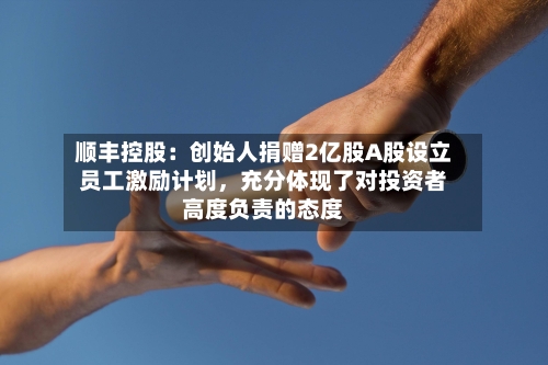 顺丰控股：创始人捐赠2亿股A股设立员工激励计划	，充分体现了对投资者高度负责的态度-第1张图片