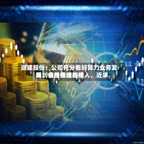 润建股份：公司充分看好算力业务发展	，会持续增加投入，近来规划仍然在进行中-第1张图片