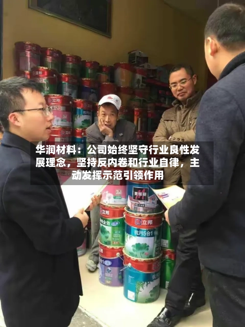华润材料：公司始终坚守行业良性发展理念，坚持反内卷和行业自律	，主动发挥示范引领作用-第1张图片