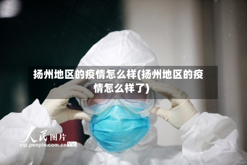 扬州地区的疫情怎么样(扬州地区的疫情怎么样了)-第1张图片