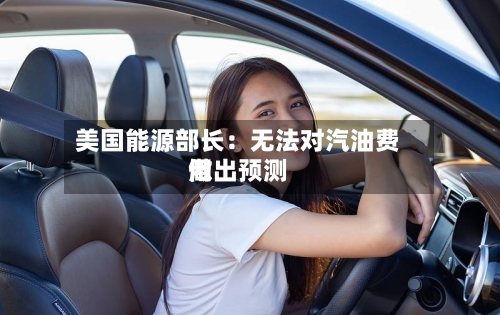 美国能源部长：无法对汽油费用做出预测-第1张图片