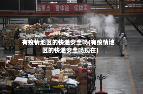 有疫情地区的快递安全吗(有疫情地区的快递安全吗现在)-第1张图片