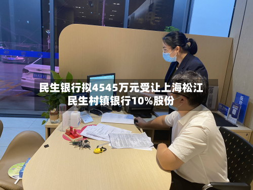 民生银行拟4545万元受让上海松江民生村镇银行10%股份-第2张图片