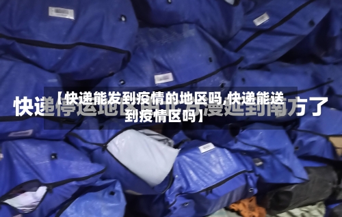 【快递能发到疫情的地区吗,快递能送到疫情区吗】-第2张图片