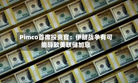 Pimco首席投资官：伊朗战争有可能导致美联储加息-第1张图片