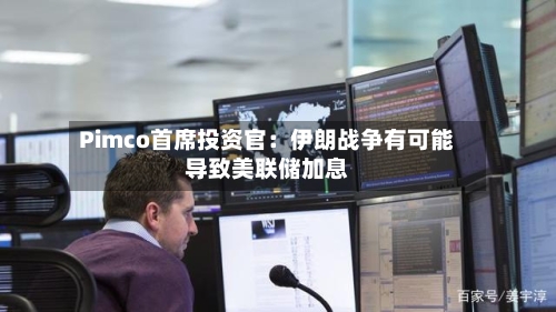 Pimco首席投资官：伊朗战争有可能导致美联储加息-第3张图片
