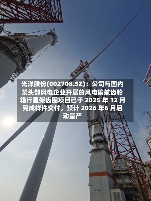 光洋股份(002708.SZ)：公司与国内某头部风电企业开展的风电偏航齿轮箱行星架齿圈项目已于 2025 年 12 月完成样件交付，预计 2026 年6 月启动量产-第1张图片