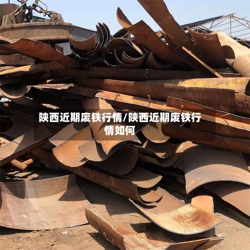 陕西近期废铁行情/陕西近期废铁行情如何-第2张图片
