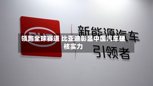 领跑全球赛道 比亚迪彰显中国汽车硬核实力-第1张图片