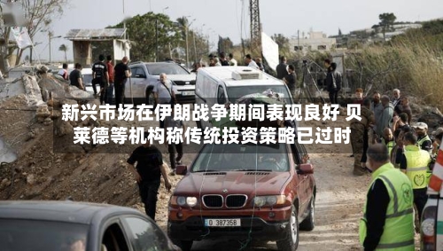 新兴市场在伊朗战争期间表现良好 贝莱德等机构称传统投资策略已过时-第2张图片