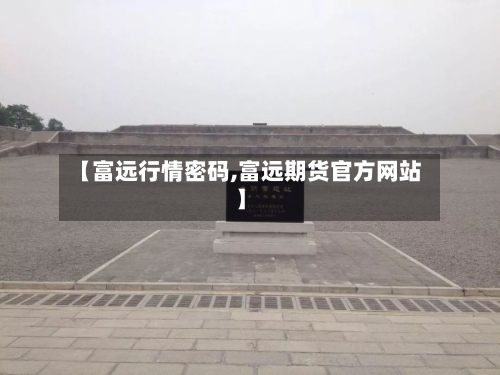 【富远行情密码,富远期货官方网站】-第1张图片