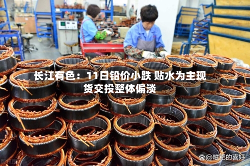 长江有色：11日铅价小跌 贴水为主现货交投整体偏淡-第1张图片