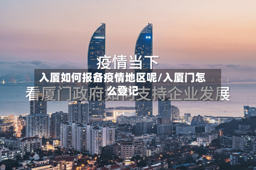 入厦如何报备疫情地区呢/入厦门怎么登记-第1张图片